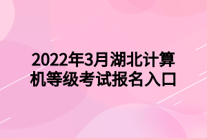 2022年3月湖北計算機等級考試報名入口 2022年3月湖北計算機等級考試報名入口
