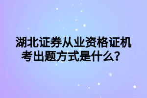 湖北證券從業(yè)資格證機考出題方式是什么？