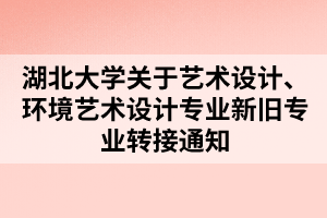 湖北大學(xué)關(guān)于藝術(shù)設(shè)計(jì)、環(huán)境藝術(shù)設(shè)計(jì)專(zhuān)業(yè)新舊專(zhuān)業(yè)轉(zhuǎn)接通知