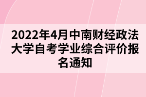 2022年4月中南財經(jīng)政法大學自考學業(yè)綜合評價報名通知