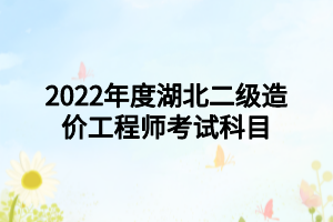 2022年度湖北二級造價(jià)工程師考試科目