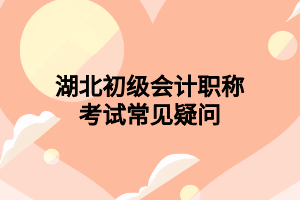 湖北初級(jí)會(huì)計(jì)職稱考試常見疑問(wèn) 湖北初級(jí)會(huì)計(jì)職稱考試常見疑問(wèn)