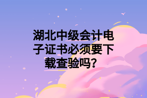 湖北中級(jí)會(huì)計(jì)電子證書必須要下載查驗(yàn)嗎？