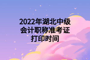 2022年湖北中級會計職稱準(zhǔn)考證打印時間