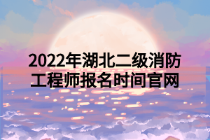 2022年湖北二級(jí)消防工程師報(bào)名時(shí)間官網(wǎng)