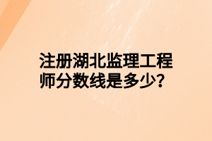 注冊湖北監(jiān)理工程師分?jǐn)?shù)線是多少？