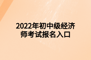 2022年初中級(jí)經(jīng)濟(jì)師考試報(bào)名入口 2022年初中級(jí)經(jīng)濟(jì)師考試報(bào)名入口