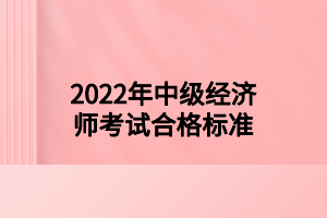 2022年中級經(jīng)濟(jì)師考試合格標(biāo)準(zhǔn) 2022年中級經(jīng)濟(jì)師考試合格標(biāo)準(zhǔn)