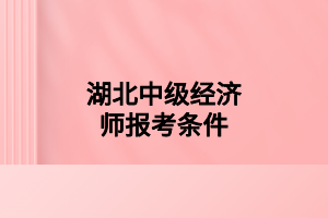 湖北中級(jí)經(jīng)濟(jì)師報(bào)考條件 湖北中級(jí)經(jīng)濟(jì)師報(bào)考條件
