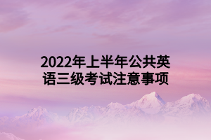 2022年上半年公共英語三級(jí)考試注意事項(xiàng) 2022年上半年公共英語三級(jí)考試注意事項(xiàng)