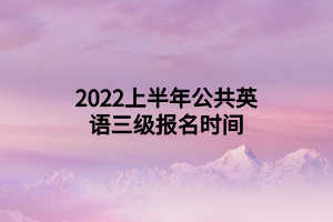 2022上半年公共英語(yǔ)三級(jí)報(bào)名時(shí)間 2022上半年公共英語(yǔ)三級(jí)報(bào)名時(shí)間
