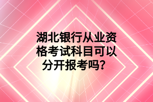 湖北銀行從業(yè)資格考試科目可以分開報(bào)考嗎？