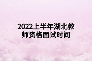 2022上半年湖北教師資格面試時(shí)間 2022上半年湖北教師資格面試時(shí)間