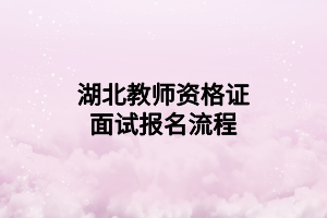 湖北教師資格證面試報(bào)名流程 湖北教師資格證面試報(bào)名流程