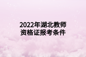 2022年湖北教師資格證報(bào)考條件 2022年湖北教師資格證報(bào)考條件