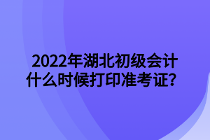 2022年湖北初級(jí)會(huì)計(jì)什么時(shí)候打印準(zhǔn)考證？