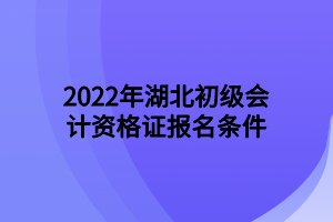 2022年湖北初級(jí)會(huì)計(jì)資格證報(bào)名條件 2022年湖北初級(jí)會(huì)計(jì)資格證報(bào)名條件