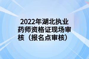 2022年湖北執(zhí)業(yè)藥師資格證現(xiàn)場審核（報(bào)名點(diǎn)審核）