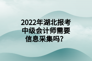 2022年湖北報考中級會計師需要信息采集嗎？