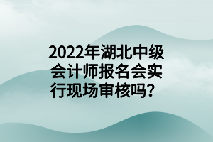 2022年湖北中級會計師報名會實行現(xiàn)場審核嗎？