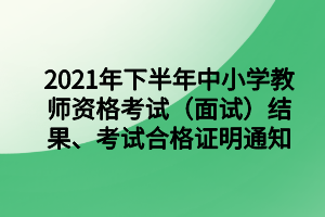 2021年下半年中小學(xué)教師資格考試（面試）結(jié)果、考試合格證明通知