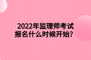 2022年監(jiān)理師考試報名什么時候開始？