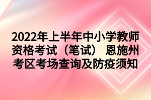 2022年上半年中小學(xué)教師資格考試（筆試） 恩施州考區(qū)考場查詢及防疫須知