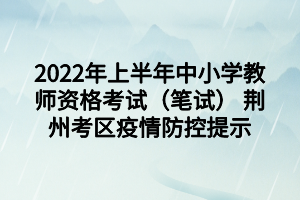 2022年上半年中小學(xué)教師資格考試(筆試) 荊州考區(qū)疫情防控提示 2022年上半年中小學(xué)教師資格考試(筆試) 荊州考區(qū)疫情防控提示