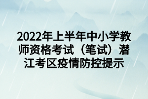 2022年上半年中小學(xué)教師資格考試(筆試)潛江考區(qū)疫情防控提示 2022年上半年中小學(xué)教師資格考試(筆試)潛江考區(qū)疫情防控提示