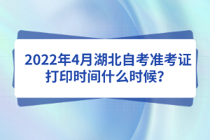 2022年4月湖北自考準(zhǔn)考證打印時(shí)間什么時(shí)候？