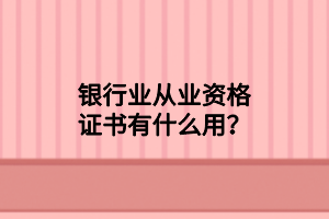 銀行業(yè)從業(yè)資格證書有什么用？