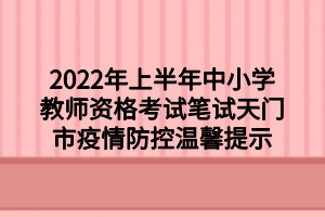2022年上半年中小學(xué)教師資格考試筆試天門市疫情防控溫馨提示 2022年上半年中小學(xué)教師資格考試筆試天門市疫情防控溫馨提示