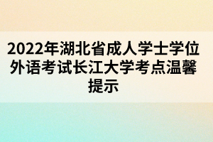 2022年湖北省成人學(xué)士學(xué)位外語考試長(zhǎng)江大學(xué)考點(diǎn)溫馨提示