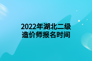 2022年湖北二級(jí)造價(jià)師報(bào)名時(shí)間