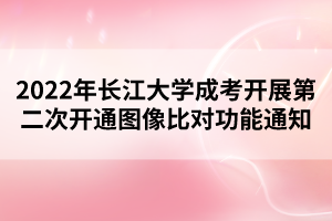 2022年長(zhǎng)江大學(xué)成考開(kāi)展第二次開(kāi)通圖像比對(duì)功能通知