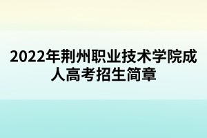 2022年荊州職業(yè)技術學院成人高考招生簡章