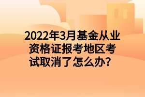 2022年3月基金從業(yè)資格證報考地區(qū)考試取消了怎么辦？