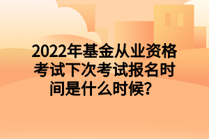2022年基金從業(yè)資格考試下次考試報名時間是什么時候？