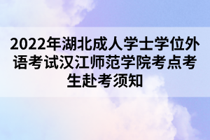 2022年湖北成人學(xué)士學(xué)位外語(yǔ)考試漢江師范學(xué)院考點(diǎn)考生赴考須知