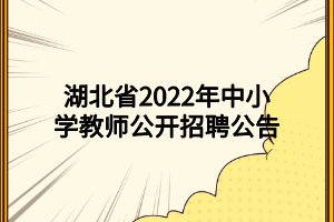 湖北省2022年中小學教師公開招聘公告 湖北省2022年中小學教師公開招聘公告