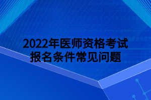 2022年醫(yī)師資格考試報(bào)名條件常見問(wèn)題