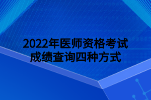 2022年醫(yī)師資格考試成績查詢四種方式