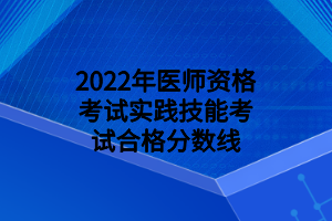 2022年醫(yī)師資格考試實踐技能考試合格分數(shù)線