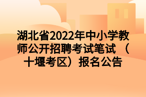 湖北省2022年中小學(xué)教師公開(kāi)招聘考試筆試 (十堰考區(qū))報(bào)名公告 湖北省2022年中小學(xué)教師公開(kāi)招聘考試筆試 (十堰考區(qū))報(bào)名公告
