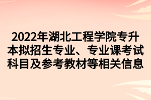 2022年湖北工程學(xué)院專升本擬招生專業(yè)、專業(yè)課考試科目及參考教材等相關(guān)信息