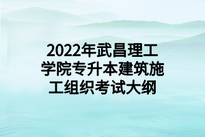 2022年武昌理工學(xué)院專(zhuān)升本建筑施工組織考試大綱