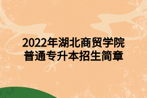 2022年湖北商貿(mào)學(xué)院普通專升本招生簡章