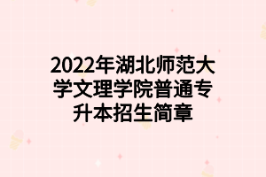 2022年湖北師范大學(xué)文理學(xué)院普通專升本招生簡(jiǎn)章