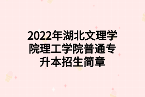 2022年湖北文理學院理工學院普通專升本招生簡章