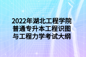 2022年湖北工程學(xué)院普通專升本工程識圖與工程力學(xué)考試大綱